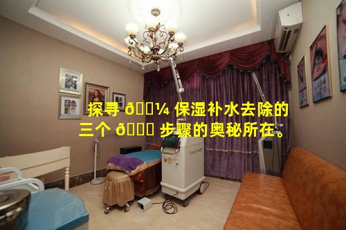 探寻 🐼 保湿补水去除的三个 🐈 步骤的奥秘所在。